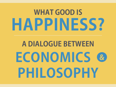 What Good is Happiness? A Dialogue Between Economics & Philosophy
