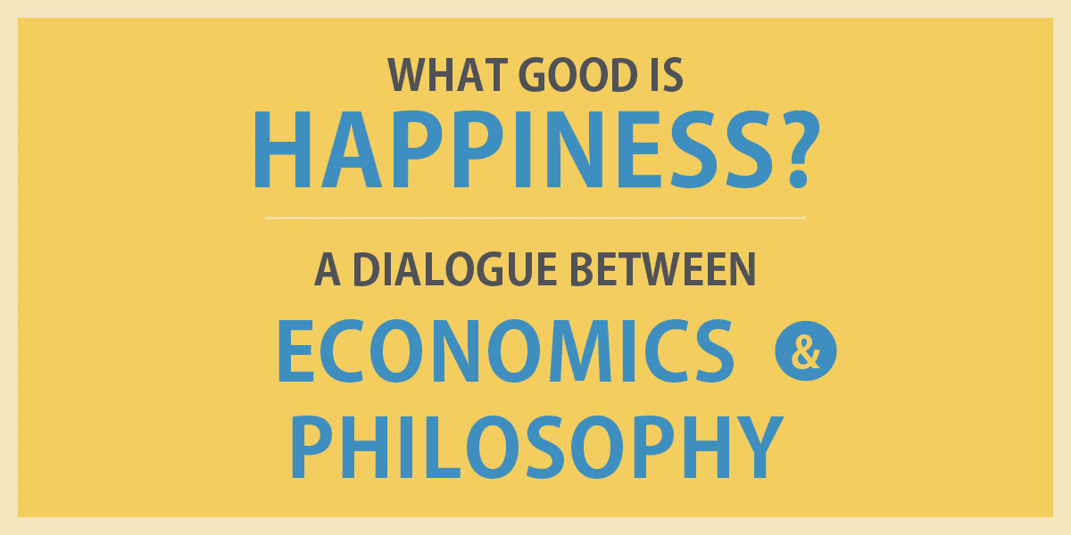 What Good is Happiness? A Dialogue Between Economics & Philosophy