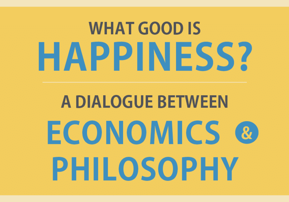 What Good is Happiness? A Dialogue Between Economics & Philosophy